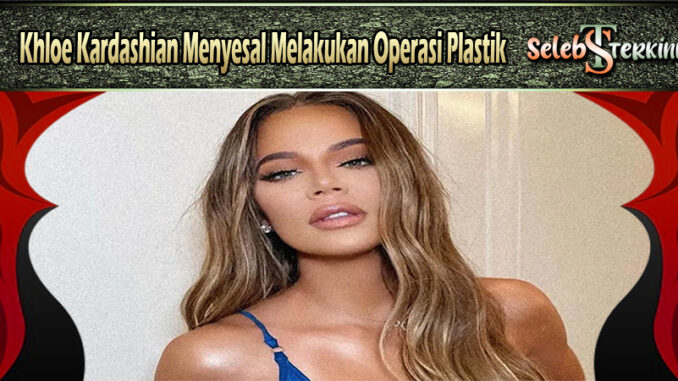 Khloe Kardashian Menyesal Melakukan Operasi Plastik