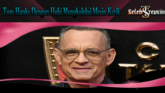 Tom Hanks Dengan Hobi Mengkoleksi Mesin Ketik